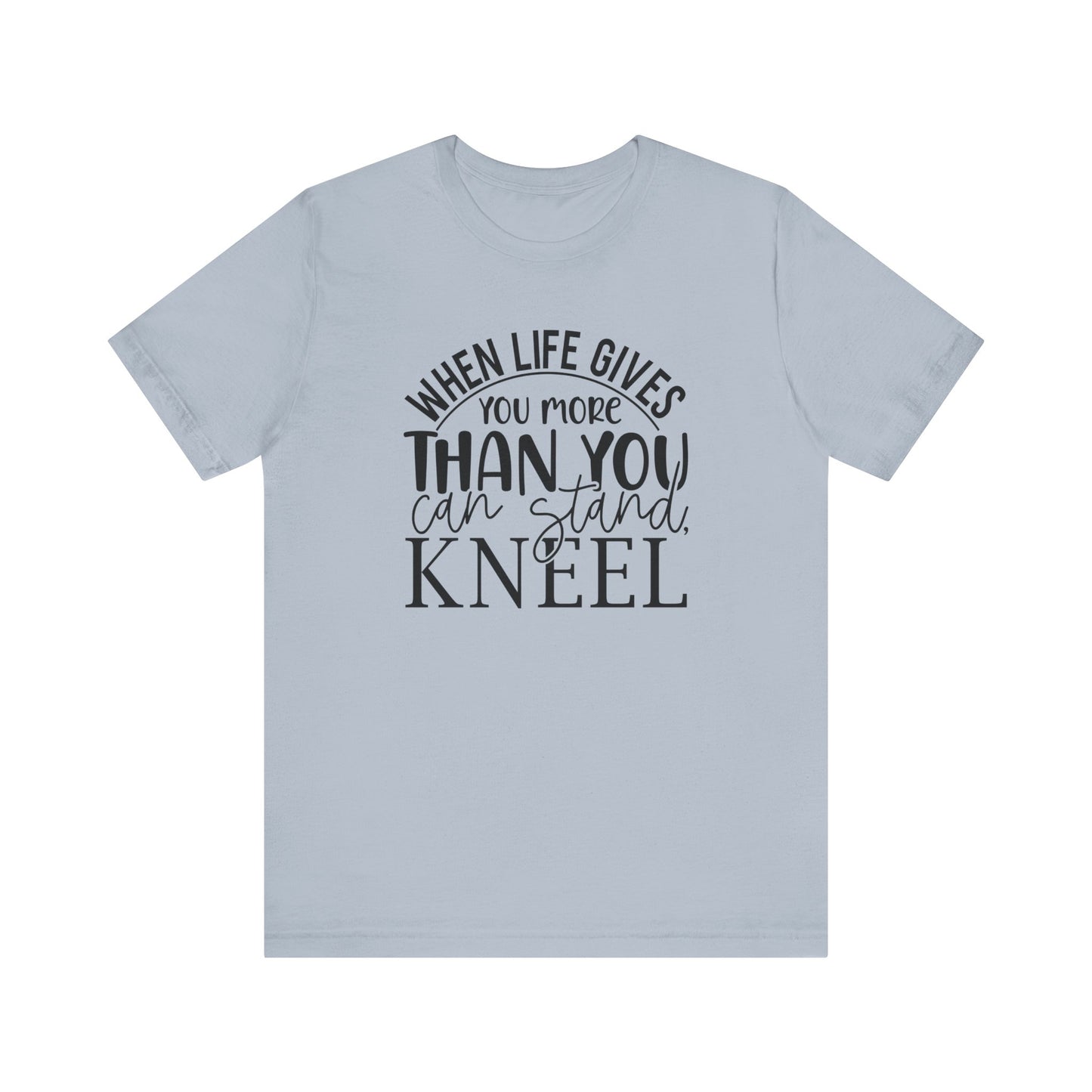 When Life Gives You More Than You Can Stand, Kneel Tee
