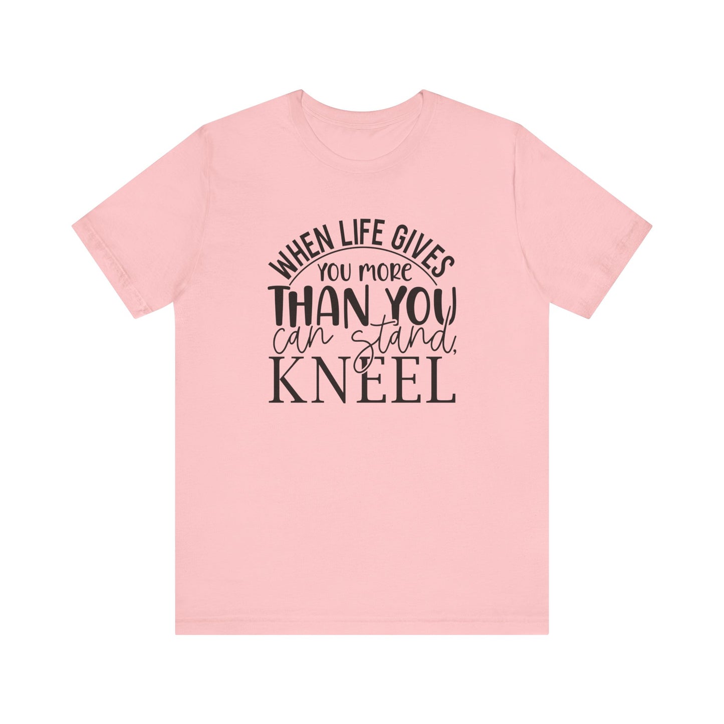 When Life Gives You More Than You Can Stand, Kneel Tee