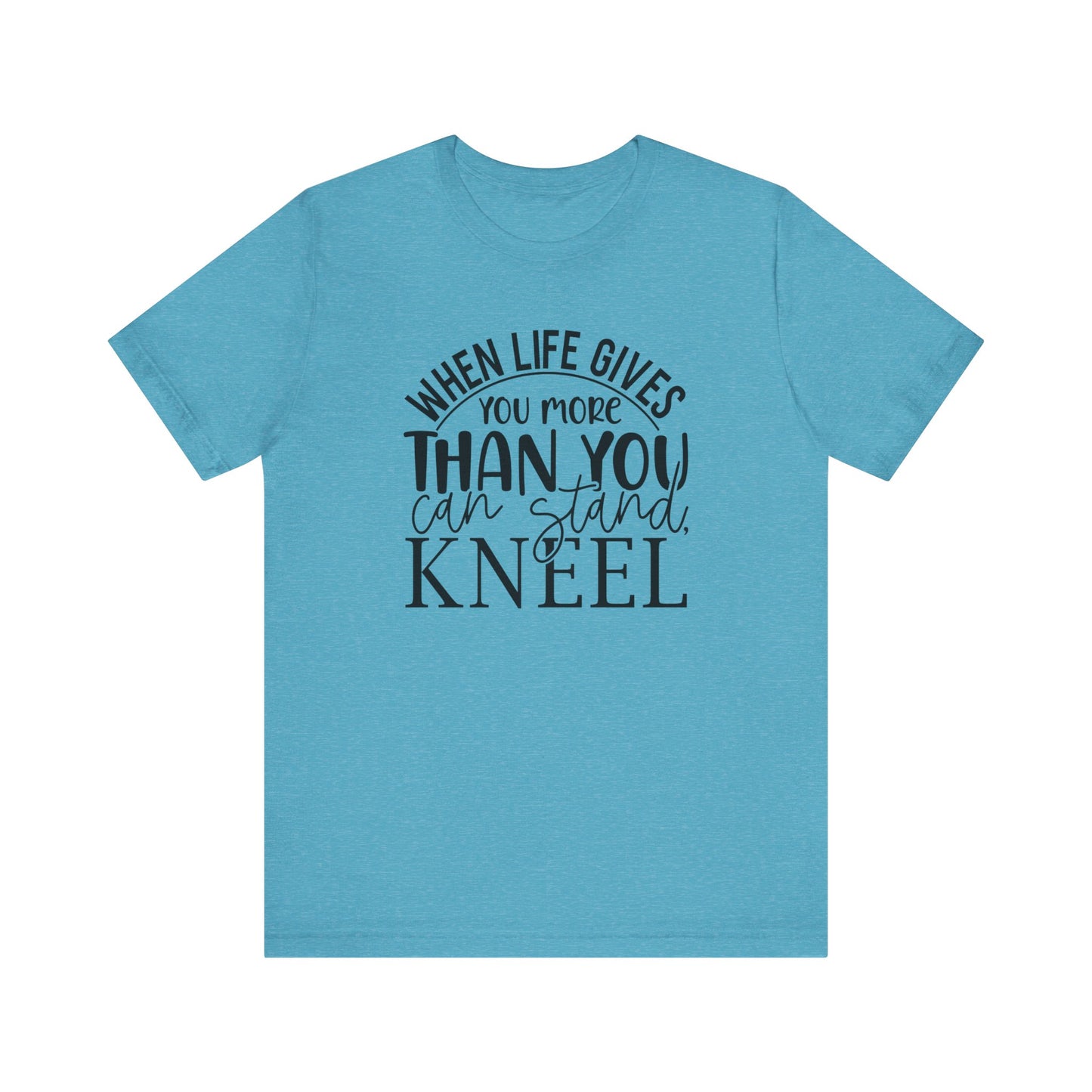 When Life Gives You More Than You Can Stand, Kneel Tee