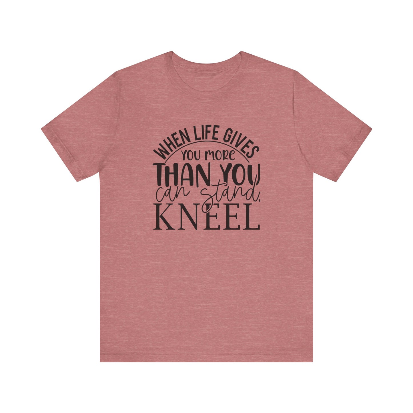 When Life Gives You More Than You Can Stand, Kneel Tee
