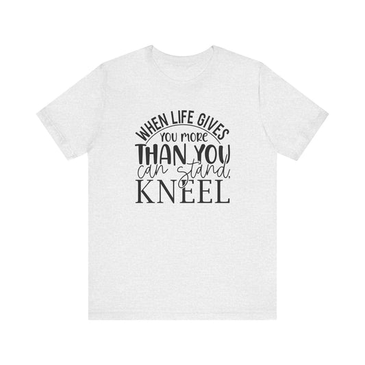 When Life Gives You More Than You Can Stand, Kneel Tee